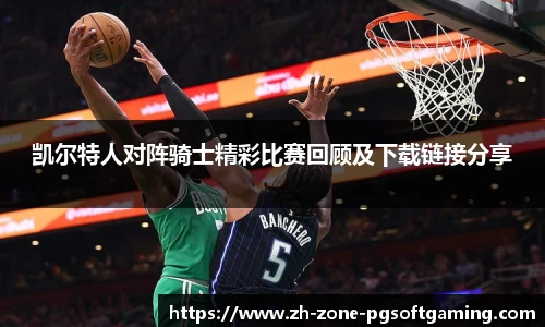 凯尔特人对阵骑士精彩比赛回顾及下载链接分享