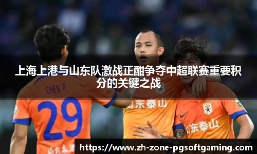 上海上港与山东队激战正酣争夺中超联赛重要积分的关键之战