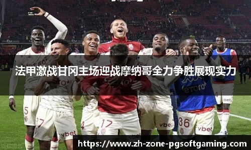 法甲激战甘冈主场迎战摩纳哥全力争胜展现实力