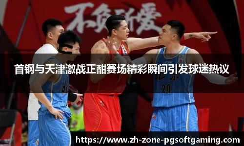 首钢与天津激战正酣赛场精彩瞬间引发球迷热议