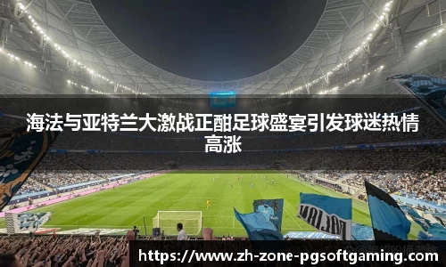 海法与亚特兰大激战正酣足球盛宴引发球迷热情高涨